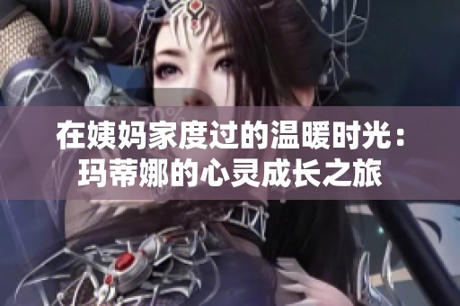 在姨妈家度过的温暖时光：玛蒂娜的心灵成长之旅