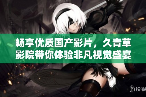畅享优质国产影片，久青草影院带你体验非凡视觉盛宴