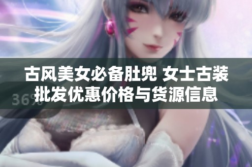 古风美女必备肚兜 女士古装批发优惠价格与货源信息