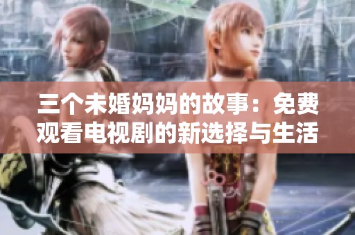 三个未婚妈妈的故事：免费观看电视剧的新选择与生活启示