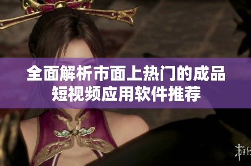 全面解析市面上热门的成品短视频应用软件推荐