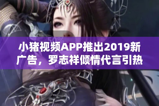 小猪视频APP推出2019新广告，罗志祥倾情代言引热议