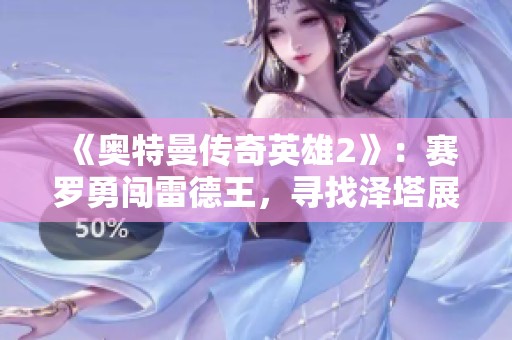 《奥特曼传奇英雄2》：赛罗勇闯雷德王，寻找泽塔展开激战！