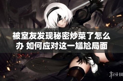 被室友发现秘密炒菜了怎么办 如何应对这一尴尬局面