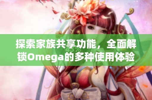 探索家族共享功能，全面解锁Omega的多种使用体验