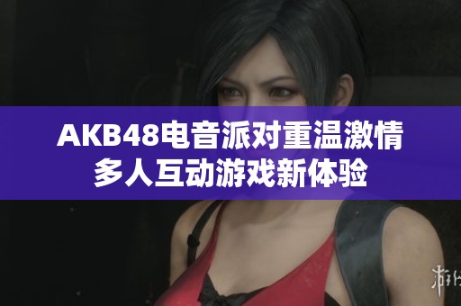 AKB48电音派对重温激情多人互动游戏新体验