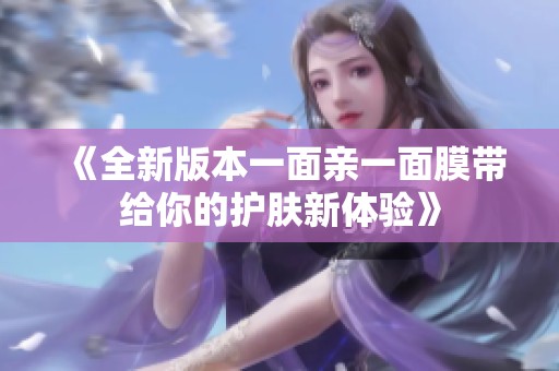 《全新版本一面亲一面膜带给你的护肤新体验》