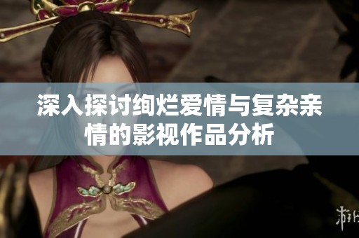 深入探讨绚烂爱情与复杂亲情的影视作品分析
