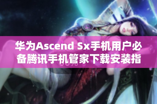 华为Ascend Sx手机用户必备腾讯手机管家下载安装指南