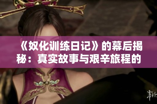《奴化训练日记》的幕后揭秘：真实故事与艰辛旅程的交织