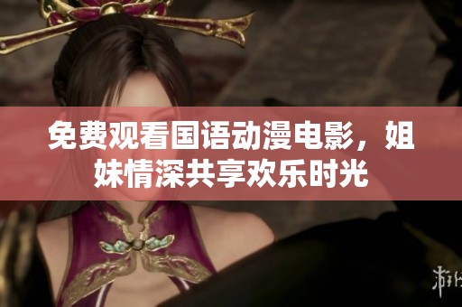 免费观看国语动漫电影，姐妹情深共享欢乐时光