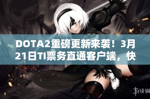 DOTA2重磅更新来袭！3月21日TI票务直通客户端，快速购票不再繁琐