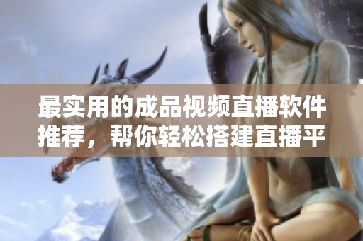 最实用的成品视频直播软件推荐，帮你轻松搭建直播平台
