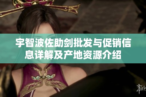 宇智波佐助剑批发与促销信息详解及产地资源介绍