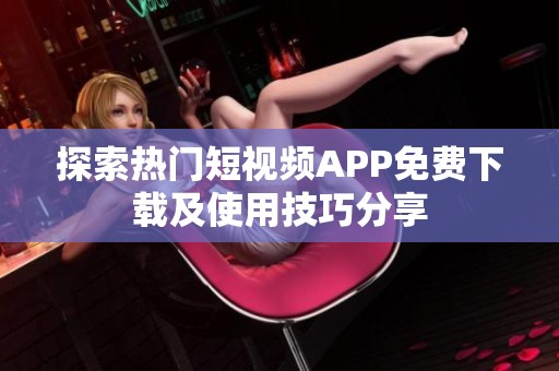 探索热门短视频APP免费下载及使用技巧分享