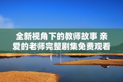 全新视角下的教师故事 亲爱的老师完整剧集免费观看