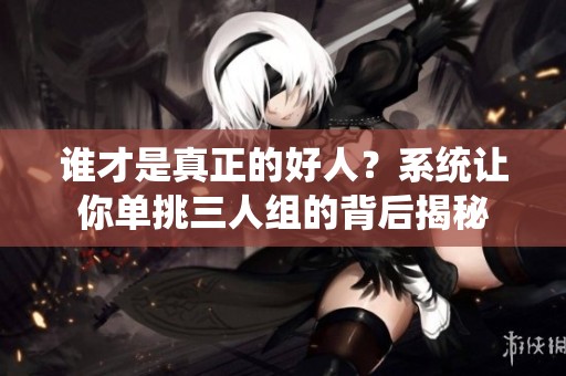 谁才是真正的好人？系统让你单挑三人组的背后揭秘