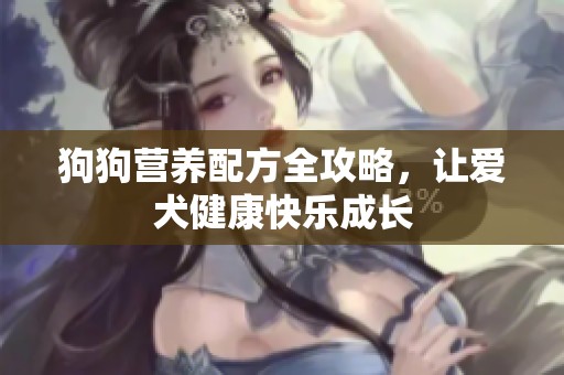 狗狗营养配方全攻略，让爱犬健康快乐成长