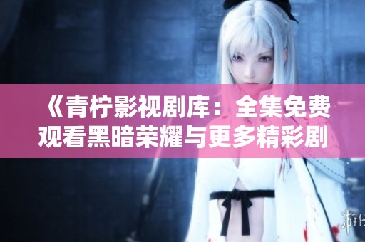 《青柠影视剧库：全集免费观看黑暗荣耀与更多精彩剧集》
