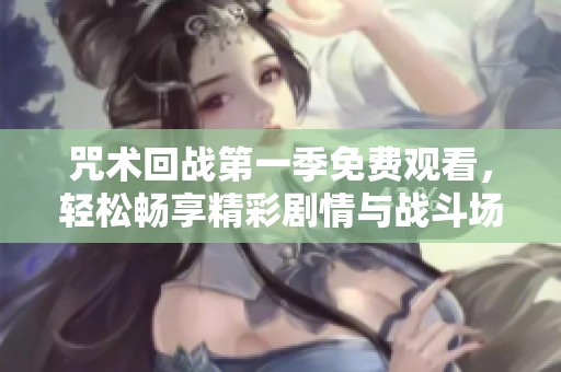 咒术回战第一季免费观看，轻松畅享精彩剧情与战斗场面