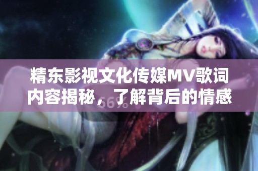 精东影视文化传媒MV歌词内容揭秘，了解背后的情感与故事