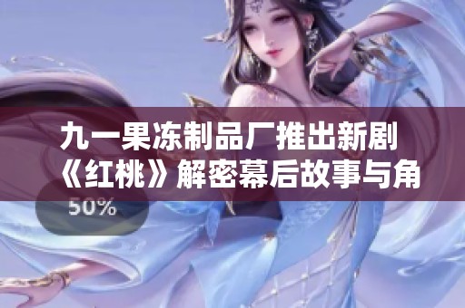 九一果冻制品厂推出新剧 《红桃》解密幕后故事与角色魅力
