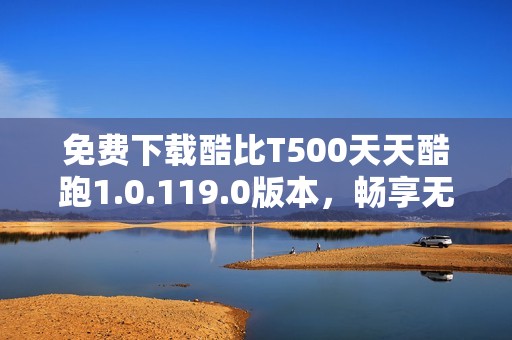 免费下载酷比T500天天酷跑1.0.119.0版本，畅享无尽游戏乐趣