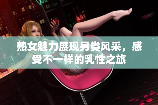 熟女魅力展现另类风采，感受不一样的乳性之旅