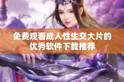 免费观看成人性生交大片的优秀软件下载推荐