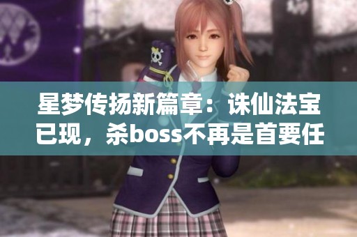 星梦传扬新篇章：诛仙法宝已现，杀boss不再是首要任务