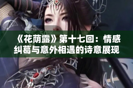 《花荫露》第十七回：情感纠葛与意外相遇的诗意展现