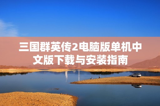 三国群英传2电脑版单机中文版下载与安装指南