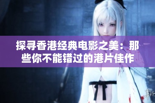 探寻香港经典电影之美：那些你不能错过的港片佳作