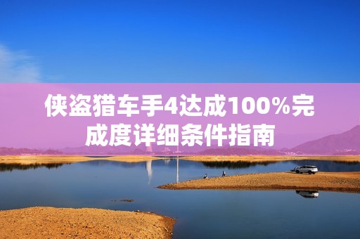 侠盗猎车手4达成100%完成度详细条件指南