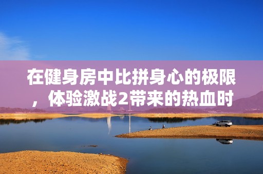在健身房中比拼身心的极限，体验激战2带来的热血时刻