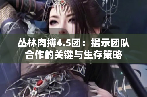 丛林肉搏4.5团：揭示团队合作的关键与生存策略