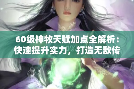 60级神牧天赋加点全解析：快速提升实力，打造无敌传奇