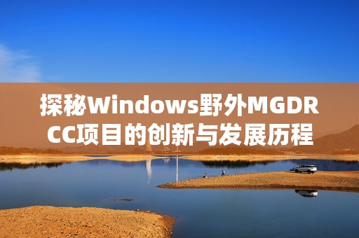 探秘Windows野外MGDRCC项目的创新与发展历程