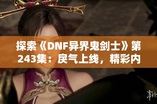 探索《DNF异界鬼剑士》第243集：戾气上线，精彩内容一手掌握