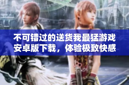 不可错过的送货我最猛游戏安卓版下载，体验极致快感和趣味挑战