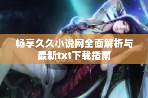 畅享久久小说网全面解析与最新txt下载指南
