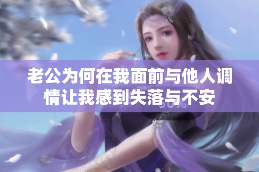 老公为何在我面前与他人调情让我感到失落与不安
