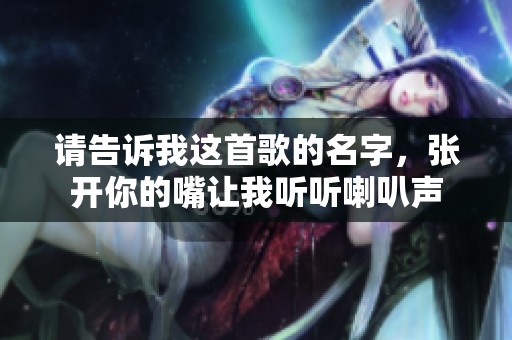请告诉我这首歌的名字，张开你的嘴让我听听喇叭声