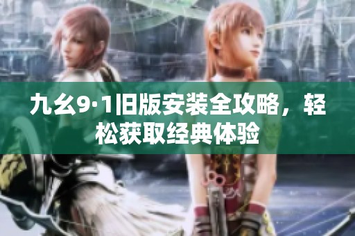 九幺9·1旧版安装全攻略，轻松获取经典体验
