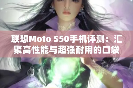 联想Moto S50手机评测：汇聚高性能与超强耐用的口袋旗舰挑战者