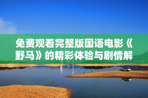 免费观看完整版国语电影《野马》的精彩体验与剧情解析