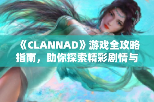 《CLANNAD》游戏全攻略指南，助你探索精彩剧情与角色成长