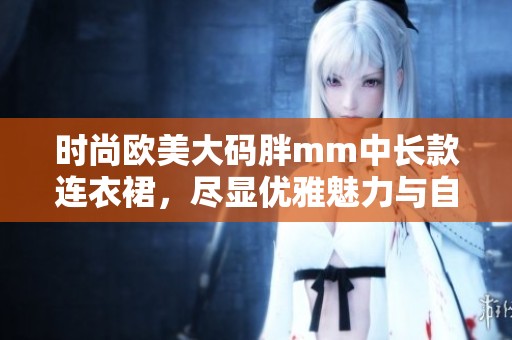 时尚欧美大码胖mm中长款连衣裙，尽显优雅魅力与自信风采