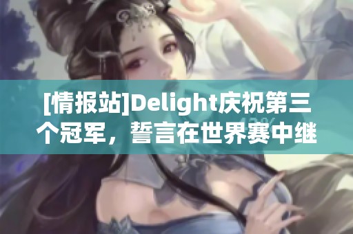 [情报站]Delight庆祝第三个冠军，誓言在世界赛中继续拼搏