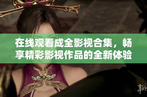 在线观看成全影视合集，畅享精彩影视作品的全新体验